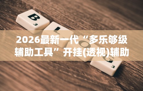 2026最新一代“多乐够级辅助工具”开挂(透视)辅助教程