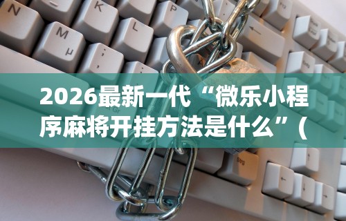 2026最新一代“微乐小程序麻将开挂方法是什么”(详细透视教程)-