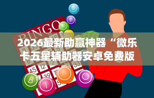 2026最新助赢神器“微乐卡五星辅助器安卓免费版下载”(透视)其实确实有挂
