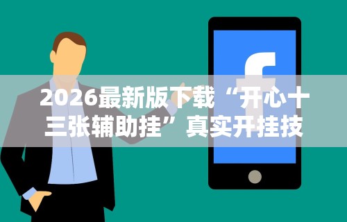 2026最新版下载“开心十三张辅助挂	”真实开挂技巧分享