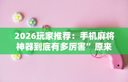 2026玩家推荐：手机麻将神器到底有多厉害	”原来可以开挂