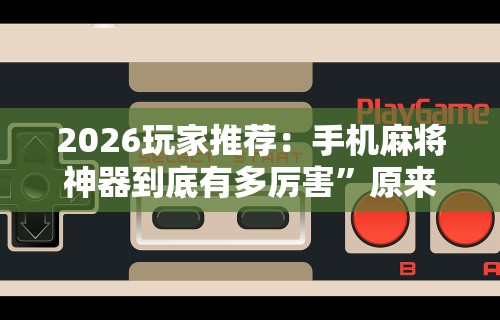 2026玩家推荐：手机麻将神器到底有多厉害”原来可以开挂