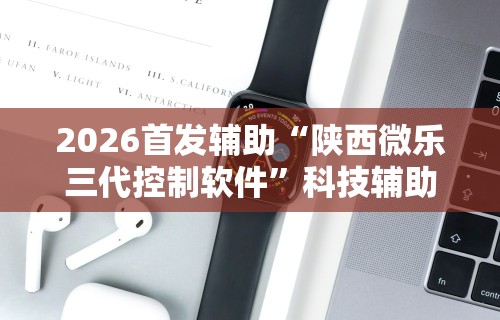 2026首发辅助“陕西微乐三代控制软件”科技辅助神器手机版教程