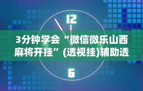 3分钟学会“微信微乐山西麻将开挂	”(透视挂)辅助透视教程