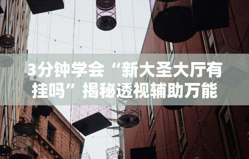 3分钟学会“新大圣大厅有挂吗”揭秘透视辅助万能挂