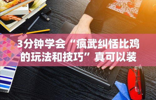 3分钟学会“疯武纠恬比鸡的玩法和技巧”真可以装挂