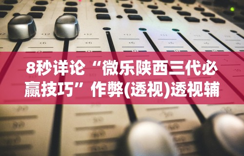 8秒详论“微乐陕西三代必赢技巧	”作弊(透视)透视辅助
