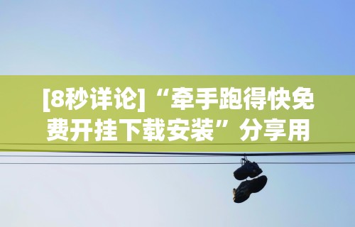[8秒详论]“牵手跑得快免费开挂下载安装	”分享用挂教程