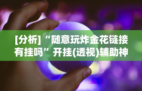 [分析]“随意玩炸金花链接有挂吗”开挂(透视)辅助神器