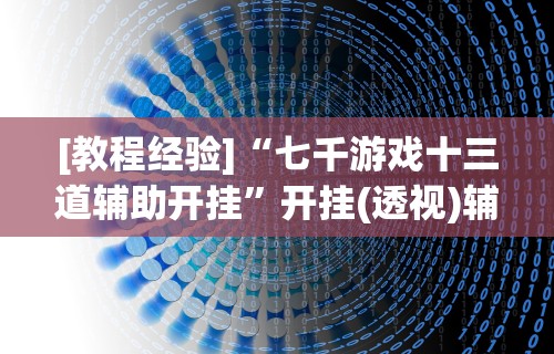[教程经验]“七千游戏十三道辅助开挂”开挂(透视)辅助教程