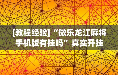 [教程经验]“微乐龙江麻将手机版有挂吗”真实开挂技巧分享