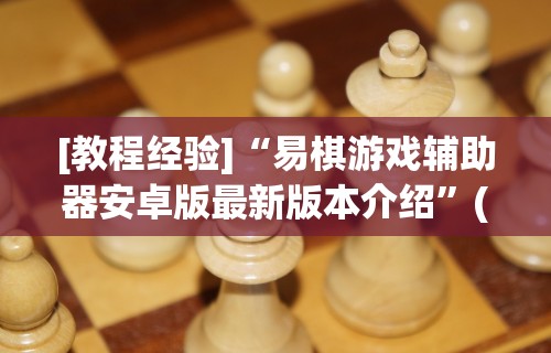 [教程经验]“易棋游戏辅助器安卓版最新版本介绍”(太坑了果然有挂)