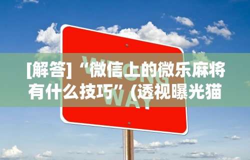 [解答]“微信上的微乐麻将有什么技巧	”(透视曝光猫腻)