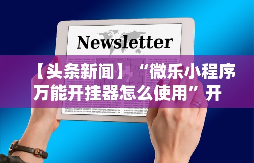 【头条新闻】“微乐小程序万能开挂器怎么使用”开挂辅助脚本+详细开挂