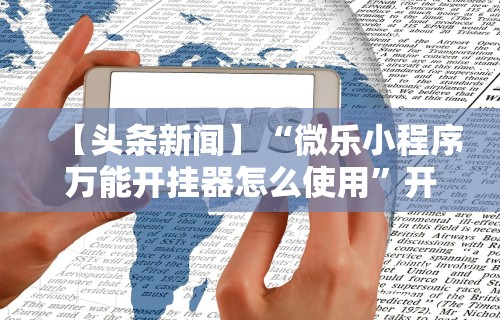 【头条新闻】“微乐小程序万能开挂器怎么使用”开挂辅助脚本+详细开挂