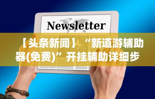【头条新闻】“新道游辅助器(免费)”开挂辅助详细步骤