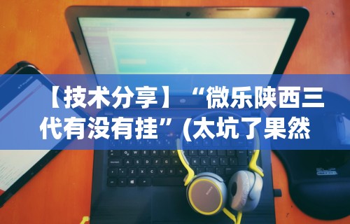 【技术分享】“微乐陕西三代有没有挂”(太坑了果然有挂)