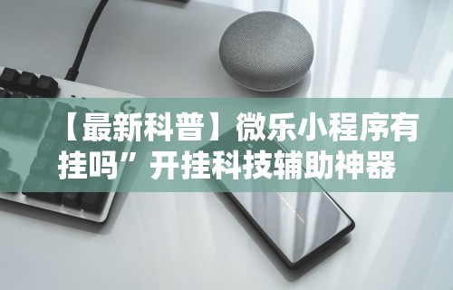 【最新科普】微乐小程序有挂吗	”开挂科技辅助神器手机
