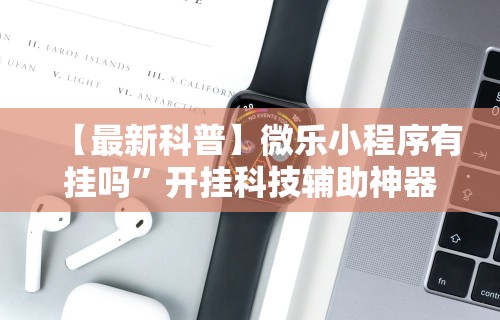 【最新科普】微乐小程序有挂吗”开挂科技辅助神器手机