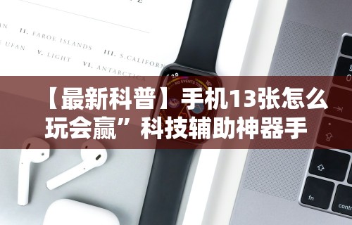 【最新科普】手机13张怎么玩会赢”科技辅助神器手机