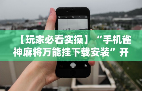 【玩家必看实操】“手机雀神麻将万能挂下载安装	”开挂(透视)辅助教程