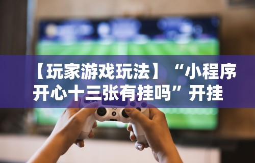【玩家游戏玩法】“小程序开心十三张有挂吗	”开挂安装教程