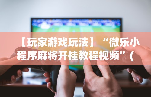 【玩家游戏玩法】“微乐小程序麻将开挂教程视频”(透视)辅助透视教程