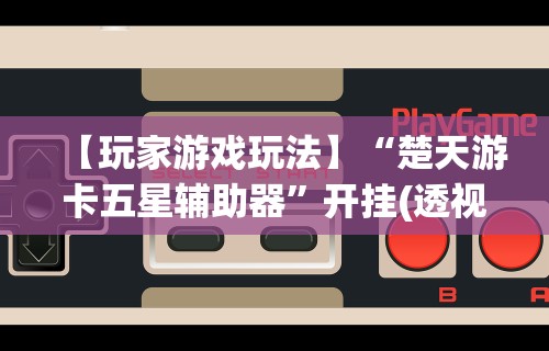 【玩家游戏玩法】“楚天游卡五星辅助器”开挂(透视)辅助教程