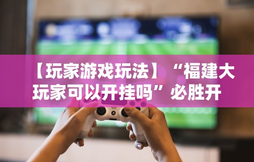【玩家游戏玩法】“福建大玩家可以开挂吗	”必胜开挂神器