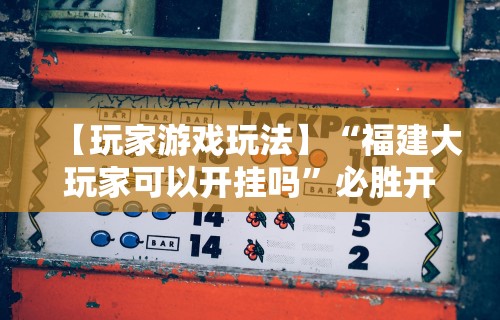 【玩家游戏玩法】“福建大玩家可以开挂吗”必胜开挂神器