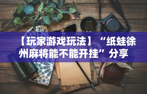 【玩家游戏玩法】“纸蛙徐州麻将能不能开挂”分享用挂教程