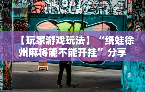 【玩家游戏玩法】“纸蛙徐州麻将能不能开挂”分享用挂教程