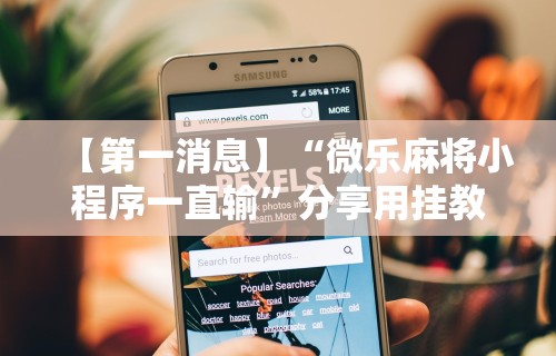 【第一消息】“微乐麻将小程序一直输”分享用挂教程