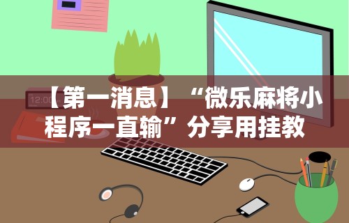 【第一消息】“微乐麻将小程序一直输”分享用挂教程