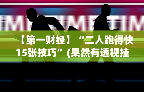 【第一财经】“二人跑得快15张技巧”(果然有透视挂)
