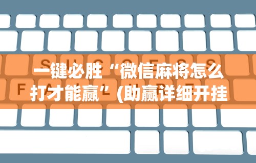 一键必胜“微信麻将怎么打才能赢”(助赢详细开挂教程)