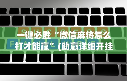 一键必胜“微信麻将怎么打才能赢”(助赢详细开挂教程)