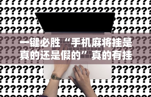 一键必胜“手机麻将挂是真的还是假的	”真的有挂
