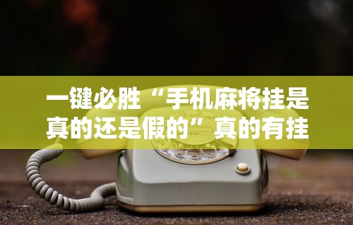 一键必胜“手机麻将挂是真的还是假的”真的有挂