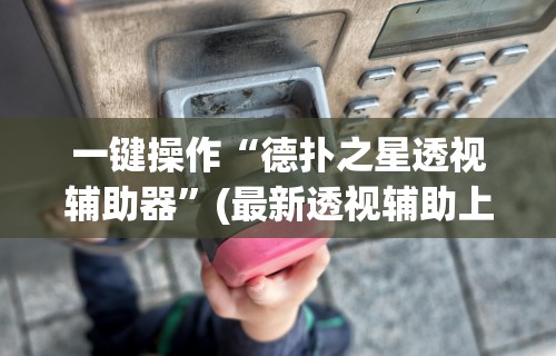 一键操作“德扑之星透视辅助器”(最新透视辅助上线)