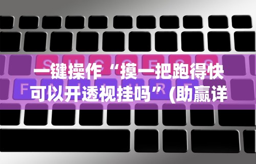 一键操作“摸一把跑得快可以开透视挂吗	”(助赢详细开挂教程)