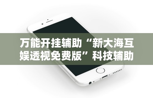 万能开挂辅助“新大海互娱透视免费版	”科技辅助神器手机版