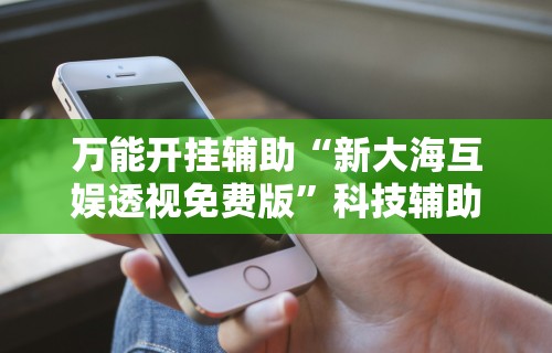 万能开挂辅助“新大海互娱透视免费版”科技辅助神器手机版