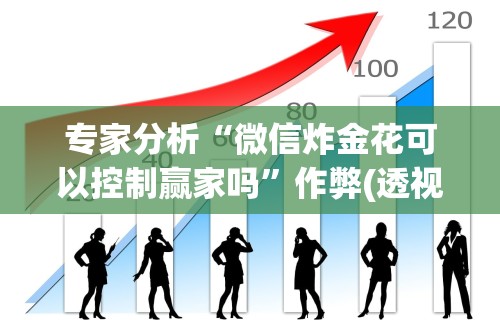 专家分析“微信炸金花可以控制赢家吗	”作弊(透视)透视辅助
