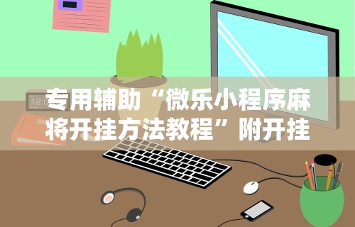 玩家必看教程“微乐小程序开挂教程视频”(详细辅助脚本)