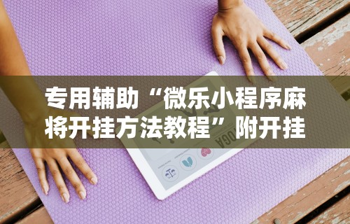 专用辅助“微乐小程序麻将开挂方法教程”附开挂脚本详细教程