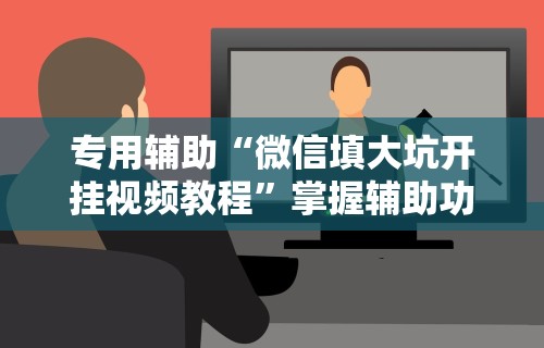 专用辅助“微信填大坑开挂视频教程	”掌握辅助功能必胜规则
