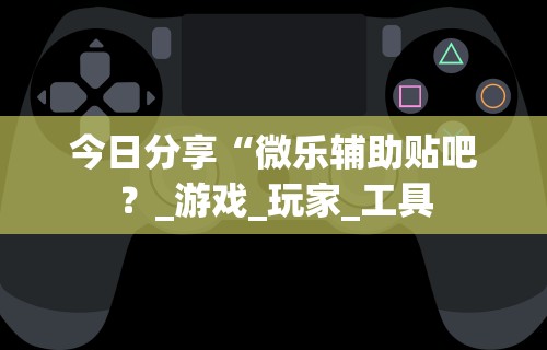 今日分享“微乐辅助贴吧?_游戏_玩家_工具 今日分享“微乐辅助贴吧?_游戏_玩家_工具