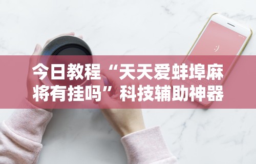 今日教程“天天爱蚌埠麻将有挂吗	”科技辅助神器手机版