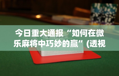 今日重大通报“如何在微乐麻将中巧妙的赢”(透视挂)最新辅助详细教程